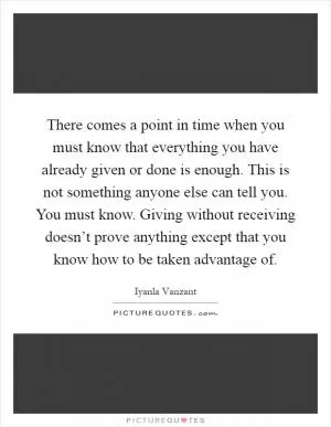 There comes a point in time when you must know that everything you have already given or done is enough. This is not something anyone else can tell you. You must know. Giving without receiving doesn’t prove anything except that you know how to be taken advantage of Picture Quote #1