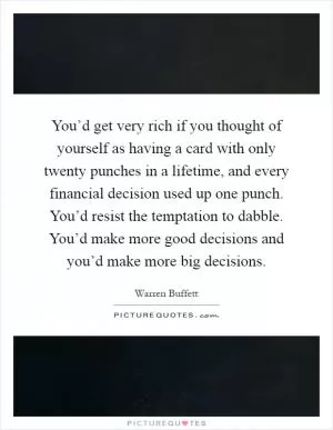 You’d get very rich if you thought of yourself as having a card with only twenty punches in a lifetime, and every financial decision used up one punch. You’d resist the temptation to dabble. You’d make more good decisions and you’d make more big decisions Picture Quote #1