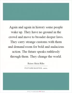 Again and again in history some people wake up. They have no ground in the crowd and move to broader deeper laws. They carry strange customs with them and demand room for bold and audacious action. The future speaks ruthlessly through them. They change the world Picture Quote #1