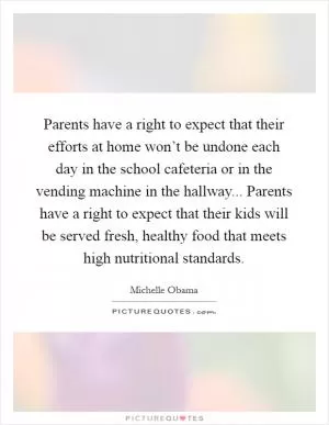 Parents have a right to expect that their efforts at home won’t be undone each day in the school cafeteria or in the vending machine in the hallway... Parents have a right to expect that their kids will be served fresh, healthy food that meets high nutritional standards Picture Quote #1