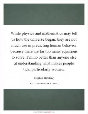 While physics and mathematics may tell us how the universe began, they are not much use in predicting human behavior because there are far too many equations to solve. I’m no better than anyone else at understanding what makes people tick, particularly women Picture Quote #1