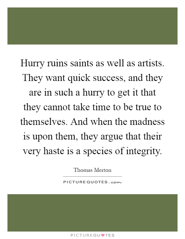 Hurry ruins saints as well as artists. They want quick success, and they are in such a hurry to get it that they cannot take time to be true to themselves. And when the madness is upon them, they argue that their very haste is a species of integrity Picture Quote #1