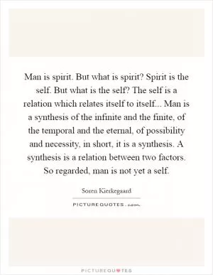 Man is spirit. But what is spirit? Spirit is the self. But what is the self? The self is a relation which relates itself to itself... Man is a synthesis of the infinite and the finite, of the temporal and the eternal, of possibility and necessity, in short, it is a synthesis. A synthesis is a relation between two factors. So regarded, man is not yet a self Picture Quote #1