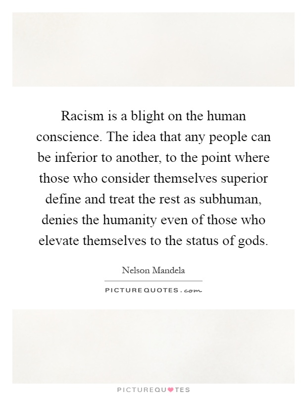 Racism is a blight on the human conscience. The idea that any people can be inferior to another, to the point where those who consider themselves superior define and treat the rest as subhuman, denies the humanity even of those who elevate themselves to the status of gods Picture Quote #1
