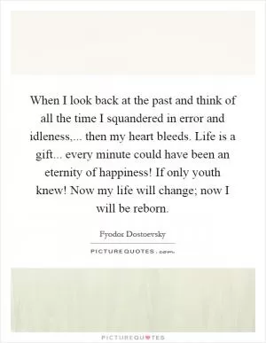 When I look back at the past and think of all the time I squandered in error and idleness,... then my heart bleeds. Life is a gift... every minute could have been an eternity of happiness! If only youth knew! Now my life will change; now I will be reborn Picture Quote #1