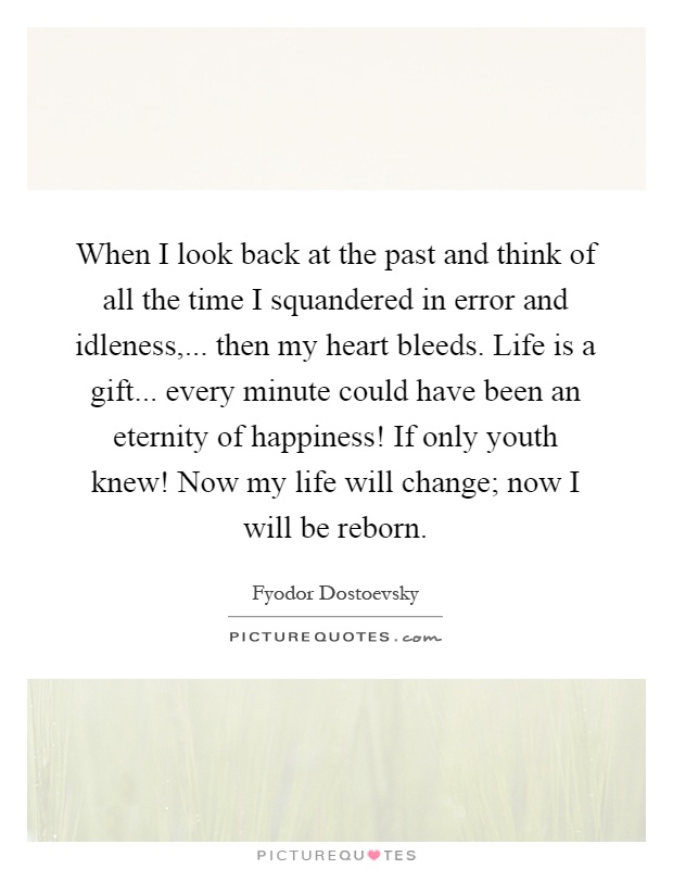When I look back at the past and think of all the time I squandered in error and idleness,... then my heart bleeds. Life is a gift... every minute could have been an eternity of happiness! If only youth knew! Now my life will change; now I will be reborn Picture Quote #1