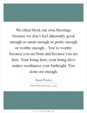 We often block our own blessings because we don’t feel inherently good enough or smart enough or pretty enough or worthy enough... You’re worthy because you are born and because you are here. Your being here, your being alive makes worthiness your birthright. You alone are enough Picture Quote #1