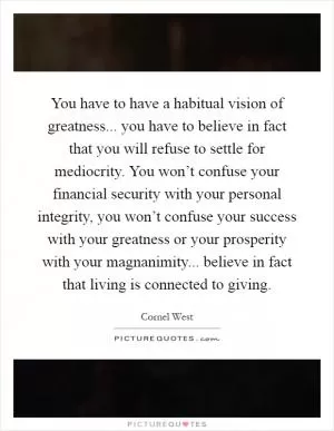 You have to have a habitual vision of greatness... you have to believe in fact that you will refuse to settle for mediocrity. You won’t confuse your financial security with your personal integrity, you won’t confuse your success with your greatness or your prosperity with your magnanimity... believe in fact that living is connected to giving Picture Quote #1