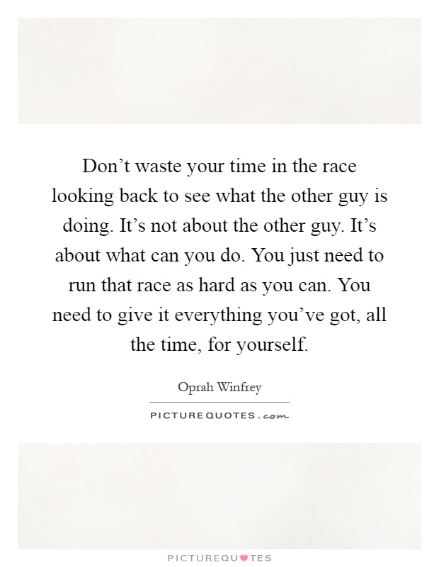 Don't waste your time in the race looking back to see what the other guy is doing. It's not about the other guy. It's about what can you do. You just need to run that race as hard as you can. You need to give it everything you've got, all the time, for yourself Picture Quote #1