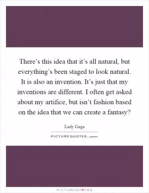 There’s this idea that it’s all natural, but everything’s been staged to look natural. It is also an invention. It’s just that my inventions are different. I often get asked about my artifice, but isn’t fashion based on the idea that we can create a fantasy? Picture Quote #1