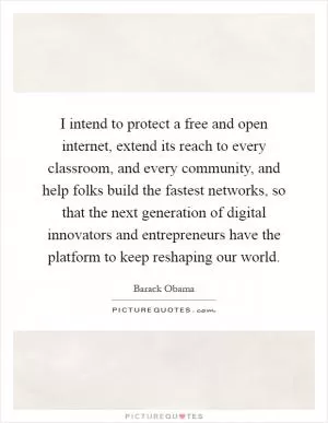 I intend to protect a free and open internet, extend its reach to every classroom, and every community, and help folks build the fastest networks, so that the next generation of digital innovators and entrepreneurs have the platform to keep reshaping our world Picture Quote #1
