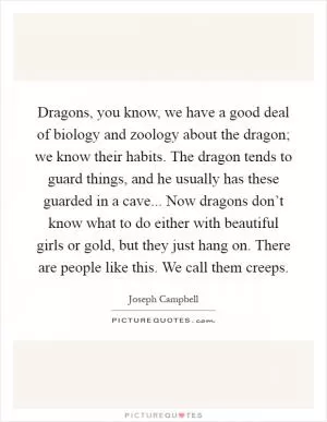 Dragons, you know, we have a good deal of biology and zoology about the dragon; we know their habits. The dragon tends to guard things, and he usually has these guarded in a cave... Now dragons don’t know what to do either with beautiful girls or gold, but they just hang on. There are people like this. We call them creeps Picture Quote #1