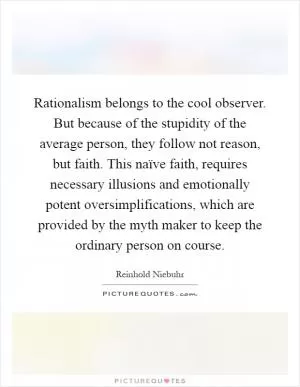Rationalism belongs to the cool observer. But because of the stupidity of the average person, they follow not reason, but faith. This naïve faith, requires necessary illusions and emotionally potent oversimplifications, which are provided by the myth maker to keep the ordinary person on course Picture Quote #1