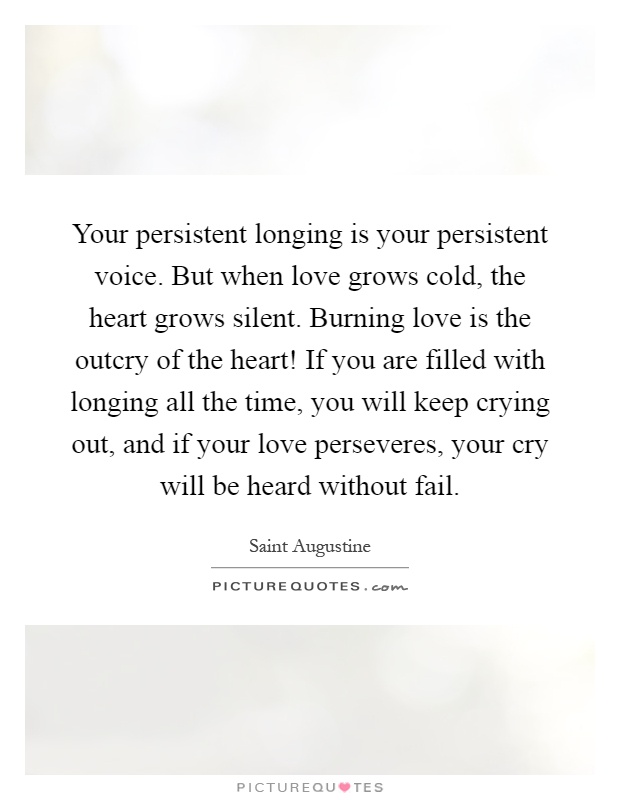 Your persistent longing is your persistent voice. But when love grows cold, the heart grows silent. Burning love is the outcry of the heart! If you are filled with longing all the time, you will keep crying out, and if your love perseveres, your cry will be heard without fail Picture Quote #1