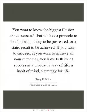 You want to know the biggest illusion about success? That it’s like a pinnacle to be climbed, a thing to be possessed, or a static result to be achieved. If you want to succeed, if you want to achieve all your outcomes, you have to think of success as a process, a way of life, a habit of mind, a strategy for life Picture Quote #1