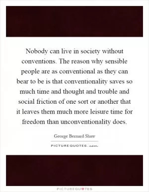 Nobody can live in society without conventions. The reason why sensible people are as conventional as they can bear to be is that conventionality saves so much time and thought and trouble and social friction of one sort or another that it leaves them much more leisure time for freedom than unconventionality does Picture Quote #1
