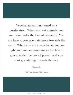 Vegetarianism functioned as a purification. When you eat animals you are more under the law of necessity. You are heavy, you gravitate more towards the earth. When you are a vegetarian you are light and you are more under the law of grace, under the law of power, and you start gravitating towards the sky Picture Quote #1