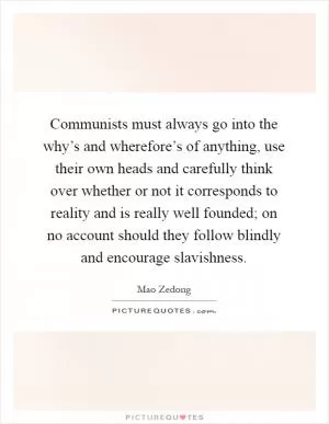 Communists must always go into the why’s and wherefore’s of anything, use their own heads and carefully think over whether or not it corresponds to reality and is really well founded; on no account should they follow blindly and encourage slavishness Picture Quote #1
