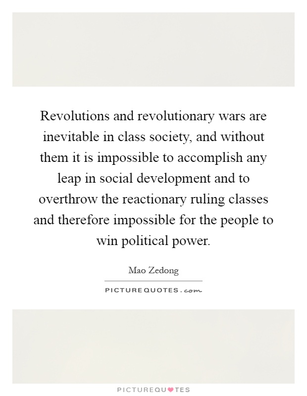 Revolutions and revolutionary wars are inevitable in class society, and without them it is impossible to accomplish any leap in social development and to overthrow the reactionary ruling classes and therefore impossible for the people to win political power Picture Quote #1