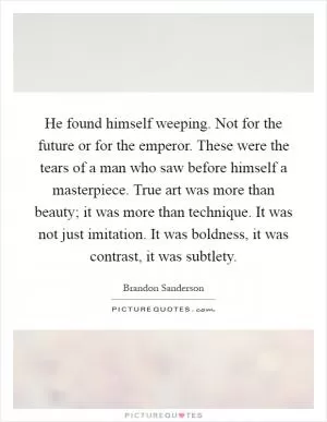He found himself weeping. Not for the future or for the emperor. These were the tears of a man who saw before himself a masterpiece. True art was more than beauty; it was more than technique. It was not just imitation. It was boldness, it was contrast, it was subtlety Picture Quote #1