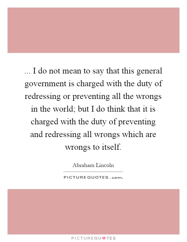 ... I do not mean to say that this general government is charged with the duty of redressing or preventing all the wrongs in the world; but I do think that it is charged with the duty of preventing and redressing all wrongs which are wrongs to itself Picture Quote #1