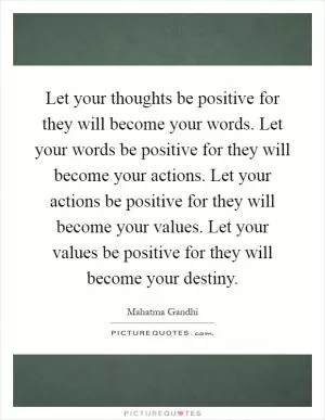 Let your thoughts be positive for they will become your words. Let your words be positive for they will become your actions. Let your actions be positive for they will become your values. Let your values be positive for they will become your destiny Picture Quote #1