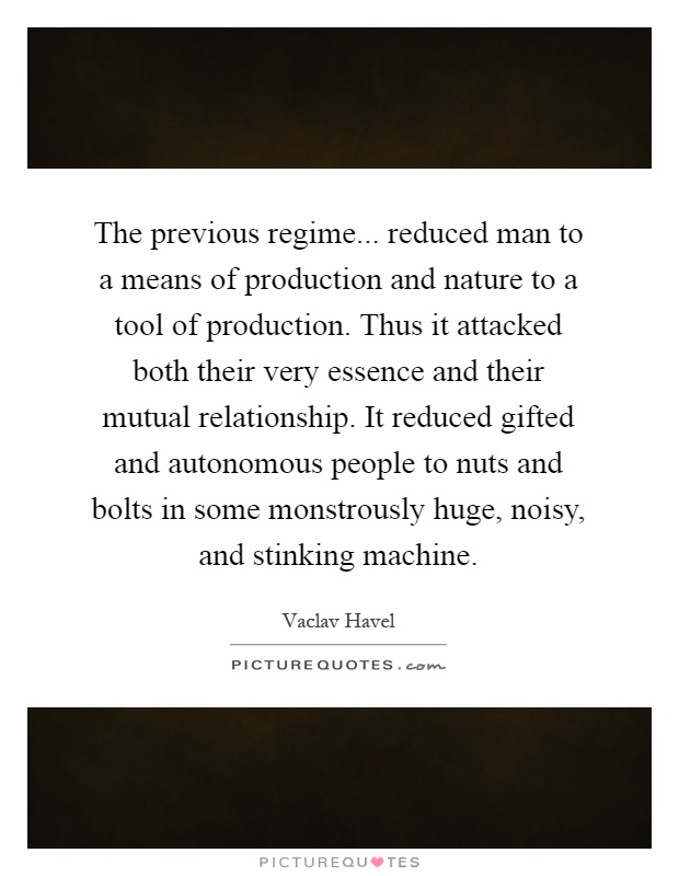 The previous regime... reduced man to a means of production and nature to a tool of production. Thus it attacked both their very essence and their mutual relationship. It reduced gifted and autonomous people to nuts and bolts in some monstrously huge, noisy, and stinking machine Picture Quote #1