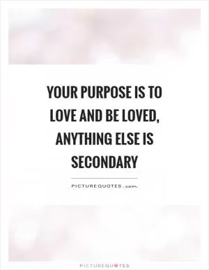 Your purpose is to love and be loved, anything else is secondary Picture Quote #1