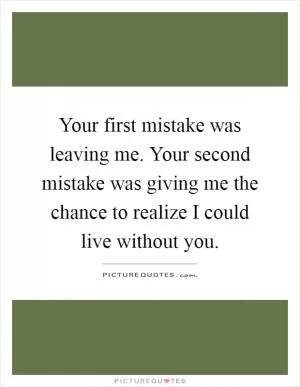 Your first mistake was leaving me. Your second mistake was giving me the chance to realize I could live without you Picture Quote #1