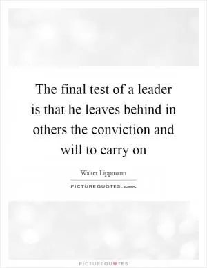 The final test of a leader is that he leaves behind in others the conviction and will to carry on Picture Quote #1