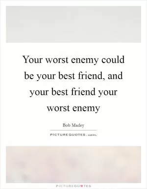 Your worst enemy could be your best friend, and your best friend your worst enemy Picture Quote #1
