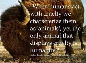 When humans act with cruelty we characterize them as “animals”, yet the only animal that displays cruelty is humanity Picture Quote #1