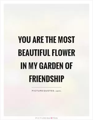 You are the most beautiful flower in my garden of friendship Picture Quote #1