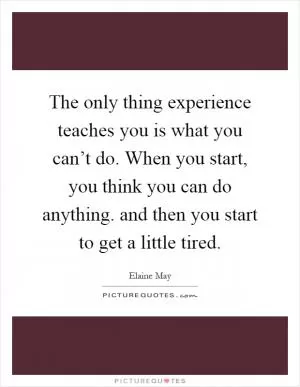 The only thing experience teaches you is what you can’t do. When you start, you think you can do anything. and then you start to get a little tired Picture Quote #1