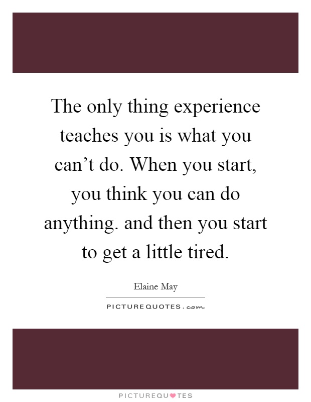 The only thing experience teaches you is what you can't do. When you start, you think you can do anything. and then you start to get a little tired Picture Quote #1