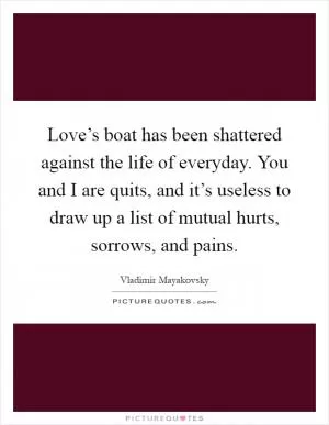 Love’s boat has been shattered against the life of everyday. You and I are quits, and it’s useless to draw up a list of mutual hurts, sorrows, and pains Picture Quote #1