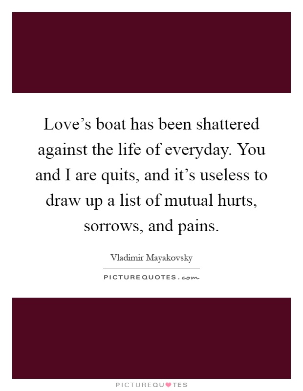 Love's boat has been shattered against the life of everyday. You and I are quits, and it's useless to draw up a list of mutual hurts, sorrows, and pains Picture Quote #1