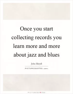 Once you start collecting records you learn more and more about jazz and blues Picture Quote #1