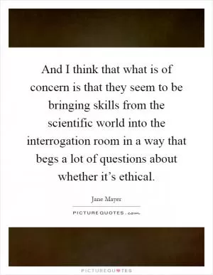 And I think that what is of concern is that they seem to be bringing skills from the scientific world into the interrogation room in a way that begs a lot of questions about whether it’s ethical Picture Quote #1
