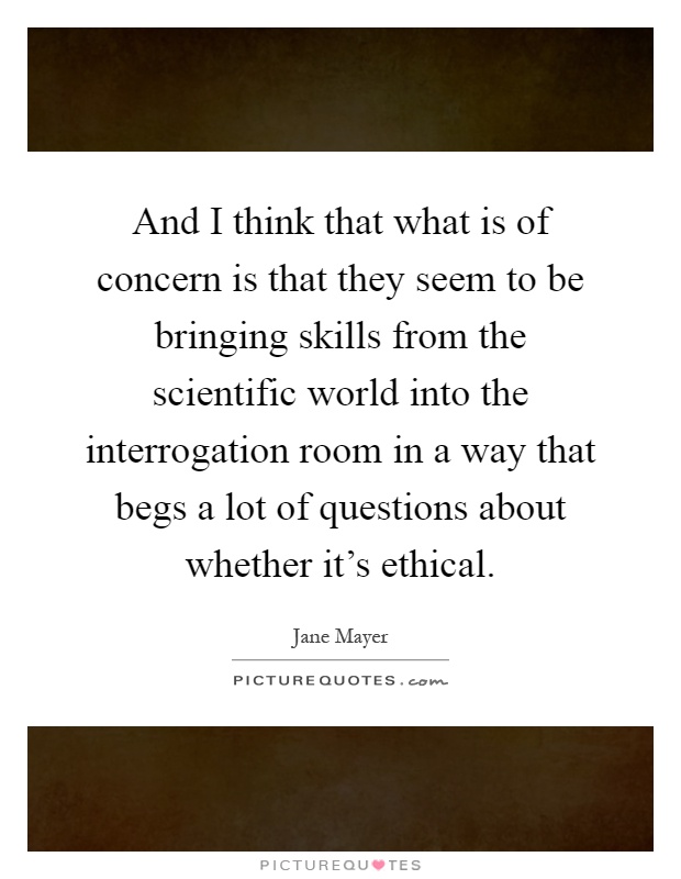 And I think that what is of concern is that they seem to be bringing skills from the scientific world into the interrogation room in a way that begs a lot of questions about whether it's ethical Picture Quote #1