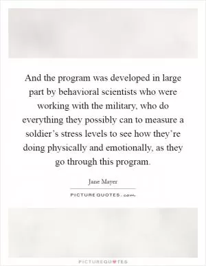 And the program was developed in large part by behavioral scientists who were working with the military, who do everything they possibly can to measure a soldier’s stress levels to see how they’re doing physically and emotionally, as they go through this program Picture Quote #1