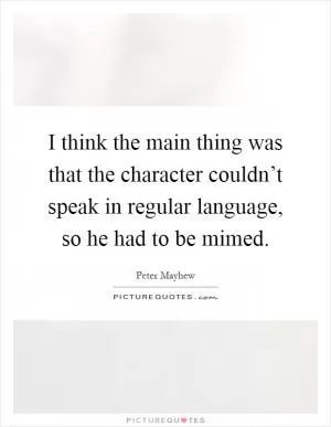 I think the main thing was that the character couldn’t speak in regular language, so he had to be mimed Picture Quote #1