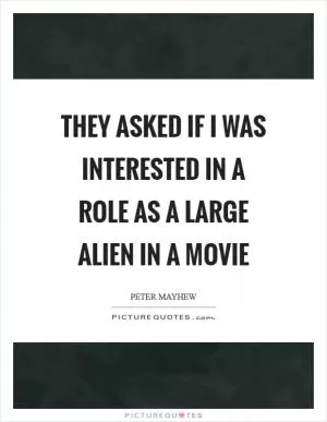 They asked if I was interested in a role as a large alien in a movie Picture Quote #1