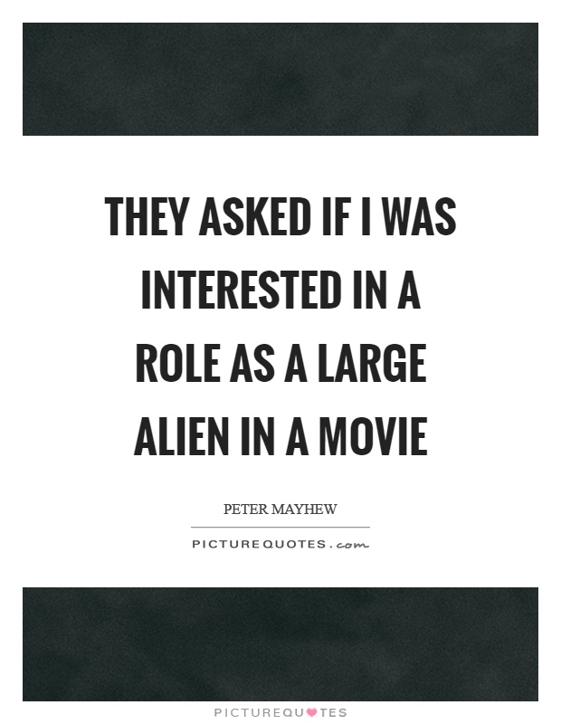 They asked if I was interested in a role as a large alien in a movie Picture Quote #1