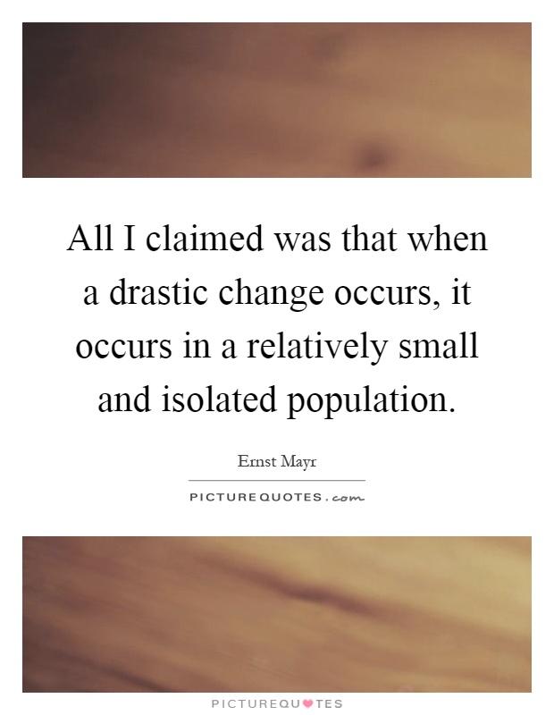 All I claimed was that when a drastic change occurs, it occurs in a relatively small and isolated population Picture Quote #1