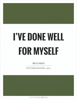 I’ve done well for myself Picture Quote #1
