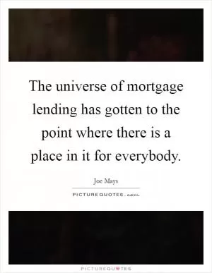 The universe of mortgage lending has gotten to the point where there is a place in it for everybody Picture Quote #1