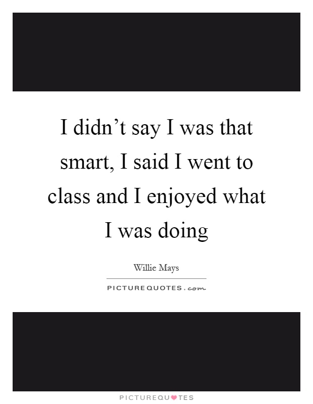 I didn't say I was that smart, I said I went to class and I enjoyed what I was doing Picture Quote #1