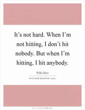 It’s not hard. When I’m not hitting, I don’t hit nobody. But when I’m hitting, I hit anybody Picture Quote #1