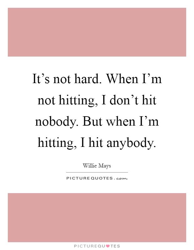 It's not hard. When I'm not hitting, I don't hit nobody. But when I'm hitting, I hit anybody Picture Quote #1